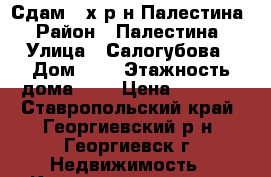 Сдам 3-х р-н Палестина › Район ­ Палестина › Улица ­ Салогубова › Дом ­ 1 › Этажность дома ­ 8 › Цена ­ 6 000 - Ставропольский край, Георгиевский р-н, Георгиевск г. Недвижимость » Квартиры аренда   . Ставропольский край